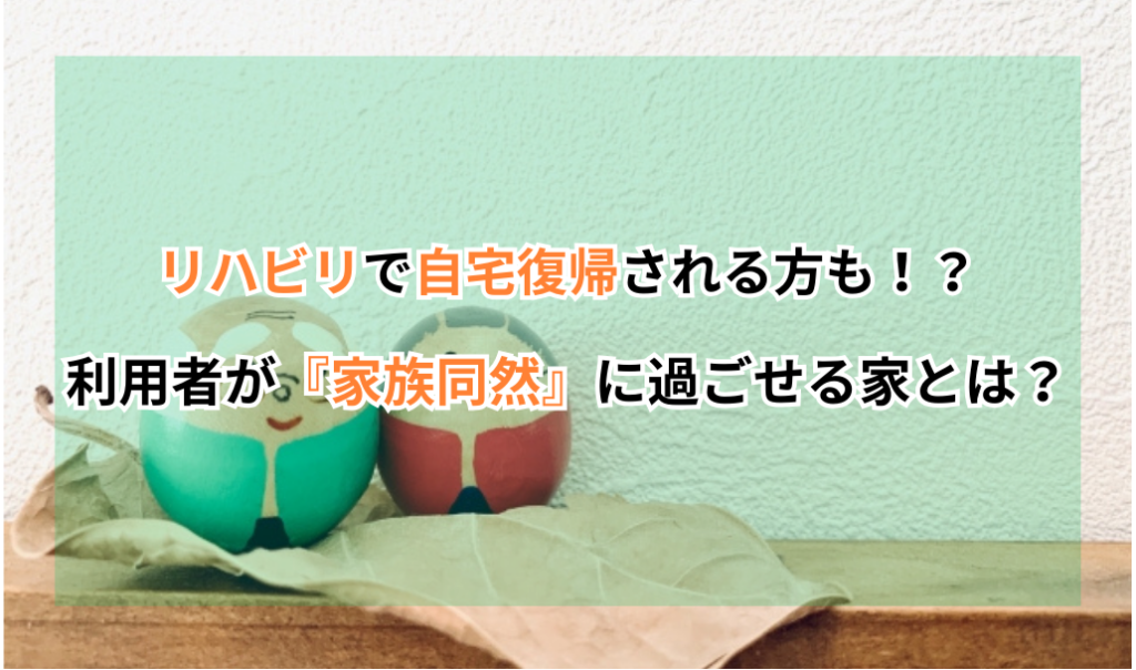 リハビリで自宅復帰される方も！？利用者が『家族同然』に過ごせる家とは？