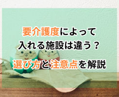 要介護度によって入れる施設は違う？選び方と注意点を解説